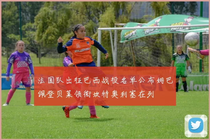法国队出征巴西战役名单公布姆巴佩登贝莱领衔坎特奥利塞在列
