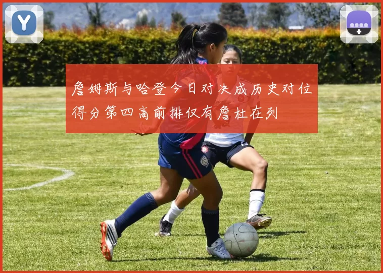 詹姆斯与哈登今日对决成历史对位得分第四高前排仅有詹杜在列