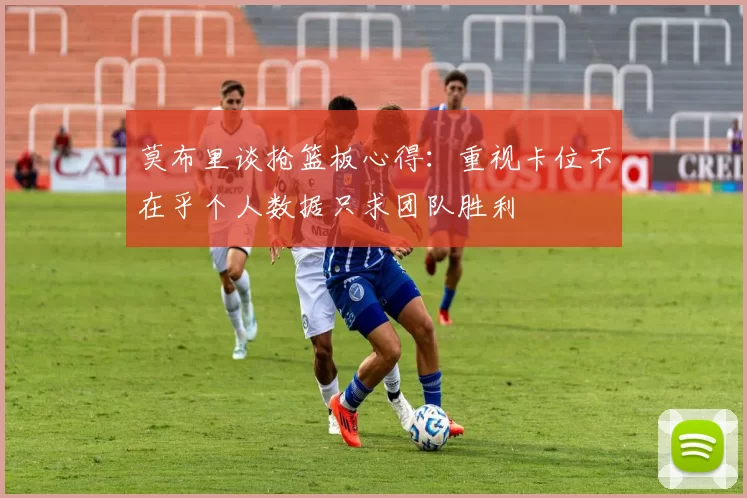 莫布里谈抢篮板心得：重视卡位不在乎个人数据只求团队胜利