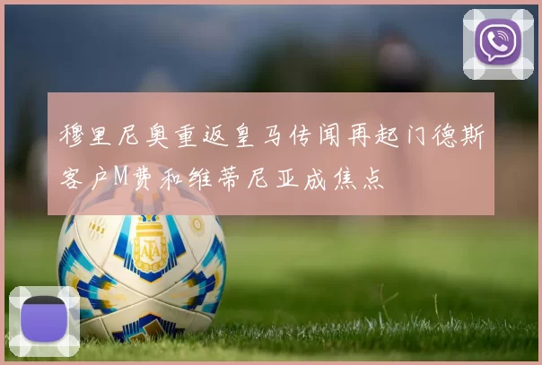 穆里尼奥重返皇马传闻再起门德斯客户M费和维蒂尼亚成焦点
