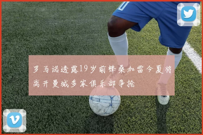 罗马诺透露19岁前锋桑加雷今夏将离开曼城多家俱乐部争抢