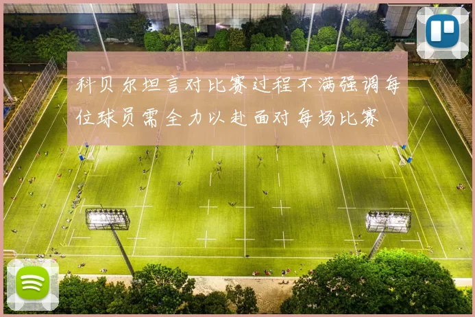 科贝尔坦言对比赛过程不满强调每位球员需全力以赴面对每场比赛