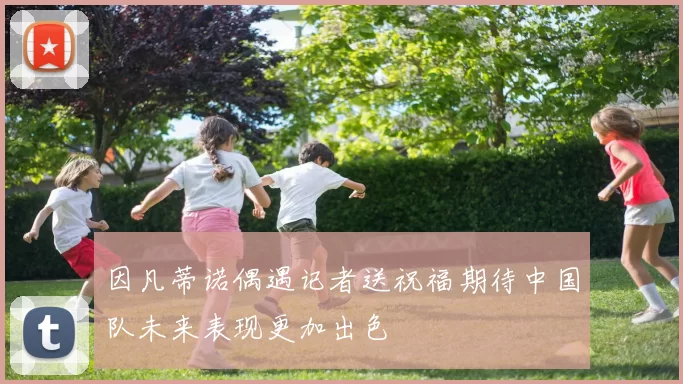 因凡蒂诺偶遇记者送祝福期待中国队未来表现更加出色
