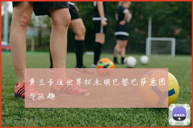 费兰专注世界杯未明巴黎巴萨意图与兴趣