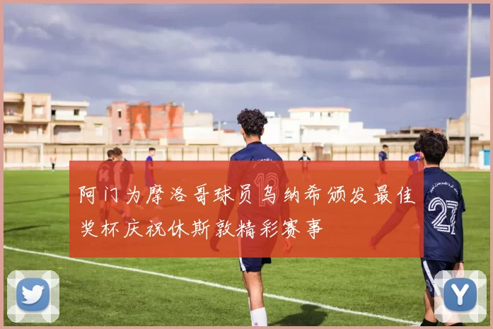 阿门为摩洛哥球员乌纳希颁发最佳奖杯庆祝休斯敦精彩赛事
