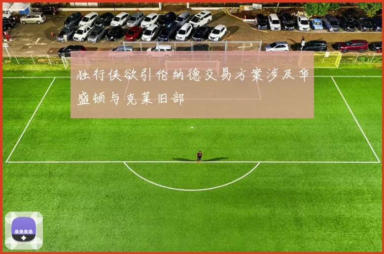 独行侠欲引伦纳德交易方案涉及华盛顿与克莱旧部