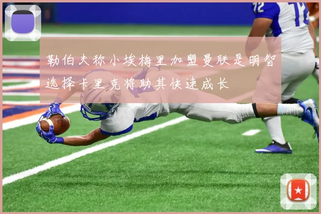 勒伯夫称小埃梅里加盟曼联是明智选择卡里克将助其快速成长
