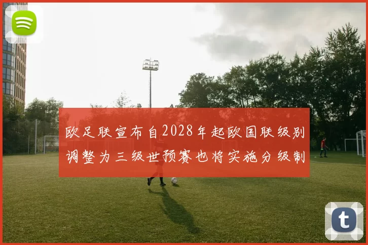 欧足联宣布自2028年起欧国联级别调整为三级世预赛也将实施分级制度