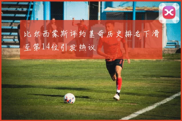 比尔西蒙斯评约基奇历史排名下滑至第14位引发热议