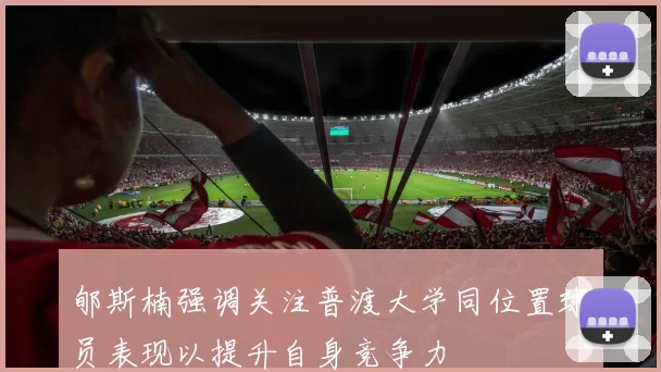 郇斯楠强调关注普渡大学同位置球员表现以提升自身竞争力