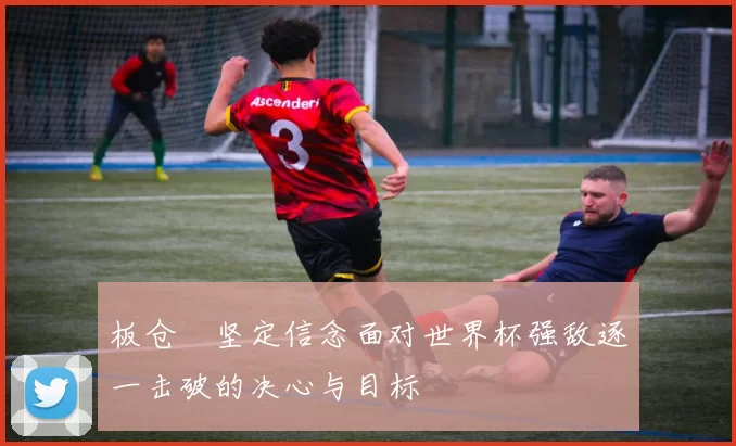 板仓滉坚定信念面对世界杯强敌逐一击破的决心与目标