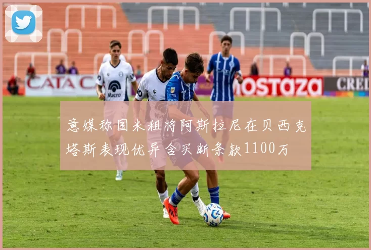 意媒称国米租将阿斯拉尼在贝西克塔斯表现优异含买断条款1100万
