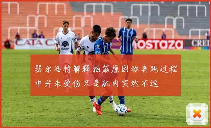 瑟尔洛特解释抽筋原因称奔跑过程中并未受伤只是肌肉突然不适