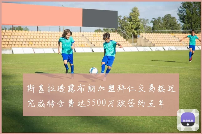 斯基拉透露布朗加盟拜仁交易接近完成转会费达5500万欧签约五年