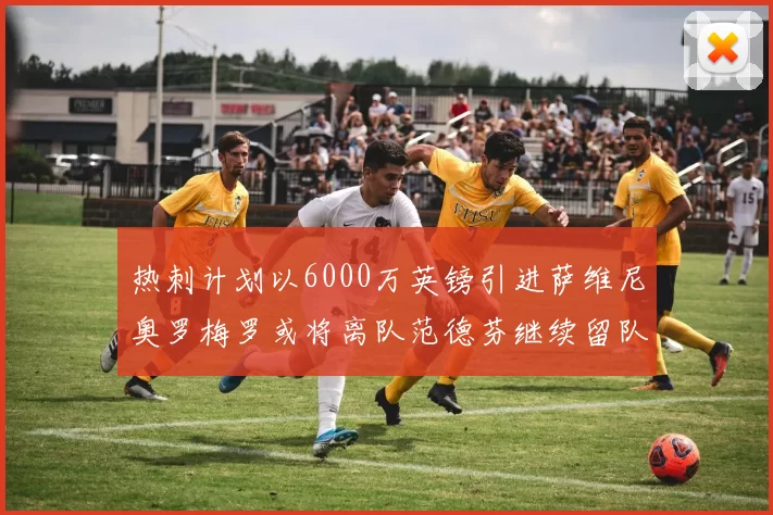 热刺计划以6000万英镑引进萨维尼奥罗梅罗或将离队范德芬继续留队