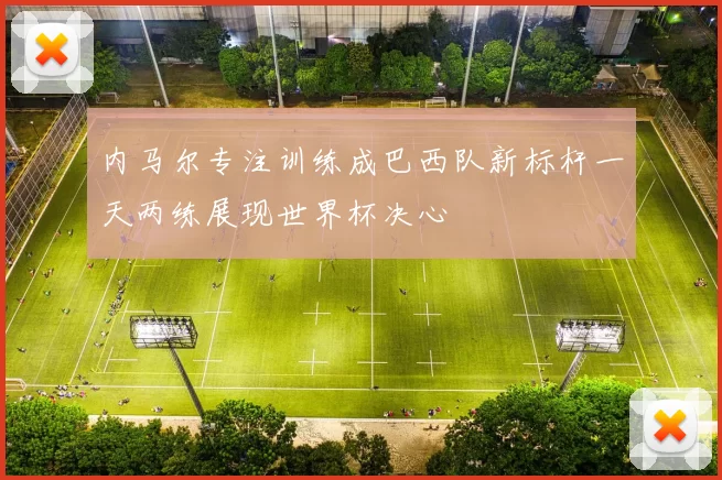 内马尔专注训练成巴西队新标杆一天两练展现世界杯决心