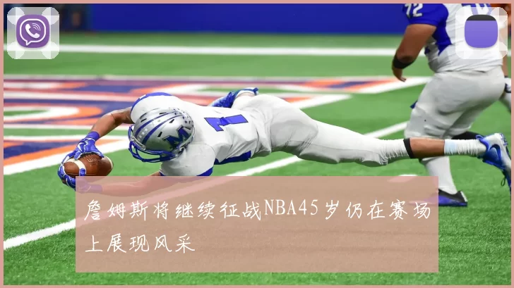 詹姆斯将继续征战NBA45岁仍在赛场上展现风采