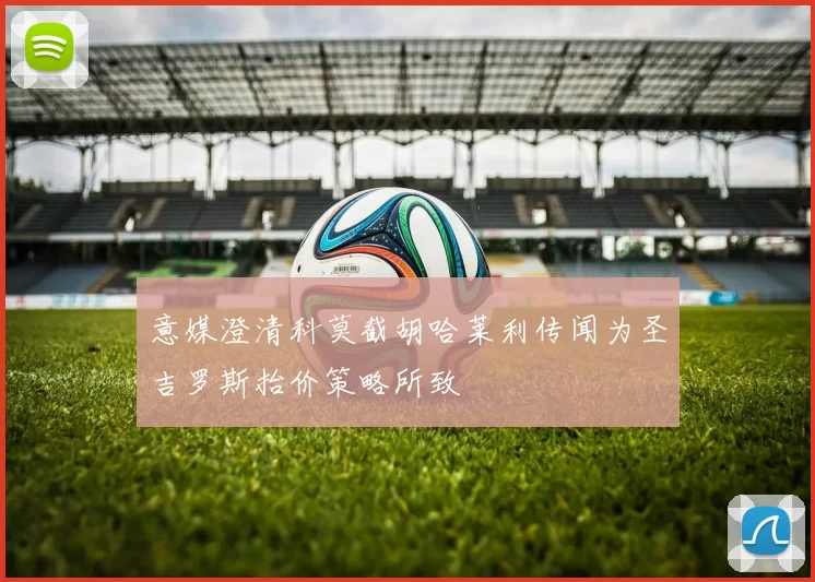 意媒澄清科莫截胡哈莱利传闻为圣吉罗斯抬价策略所致