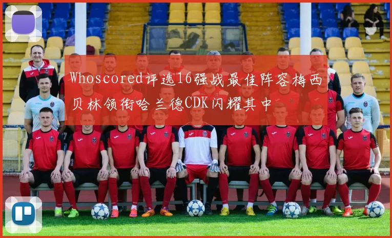 Whoscored评选16强战最佳阵容梅西贝林领衔哈兰德CDK闪耀其中