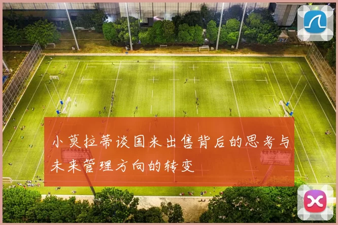 小莫拉蒂谈国米出售背后的思考与未来管理方向的转变