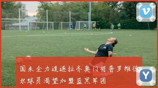 国米全力追逐拉齐奥门将普罗维德尔球员渴望加盟蓝黑军团