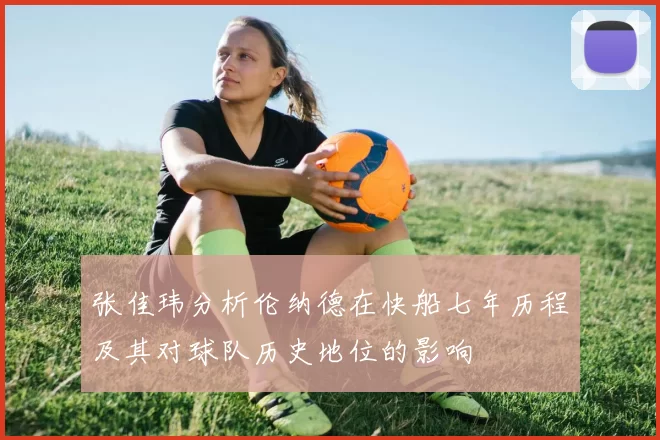 张佳玮分析伦纳德在快船七年历程及其对球队历史地位的影响