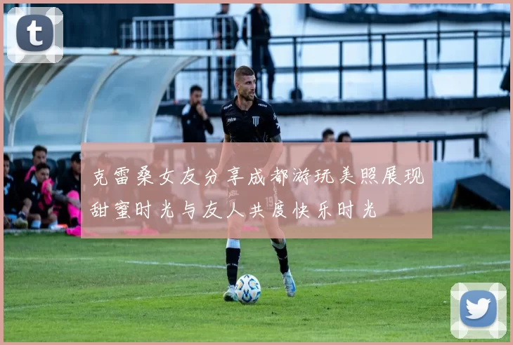 克雷桑女友分享成都游玩美照展现甜蜜时光与友人共度快乐时光