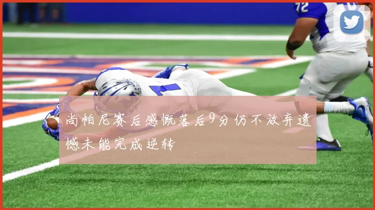 尚帕尼赛后感慨落后9分仍不放弃遗憾未能完成逆转