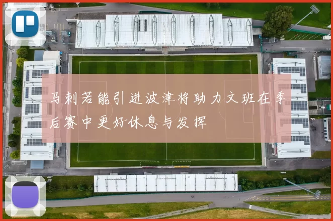 马刺若能引进波津将助力文班在季后赛中更好休息与发挥