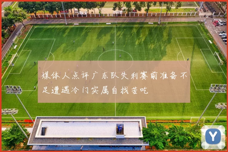 媒体人点评广东队失利赛前准备不足遭遇冷门实属自找苦吃