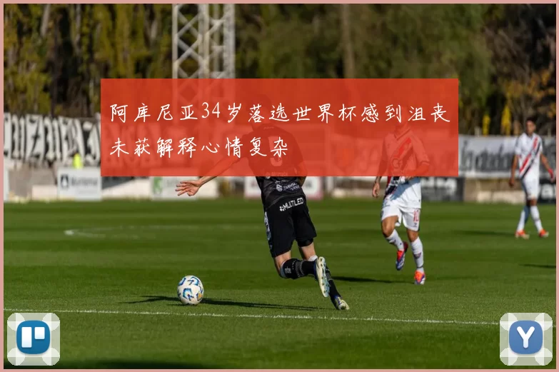 阿库尼亚34岁落选世界杯感到沮丧未获解释心情复杂